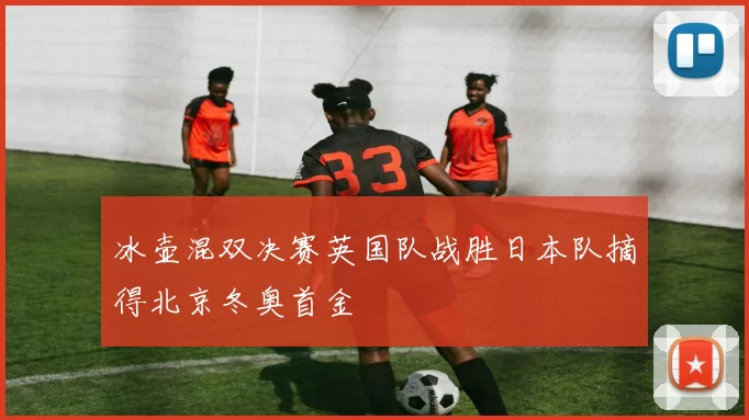 冰壶混双决赛英国队战胜日本队摘得北京冬奥首金