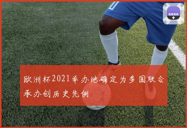 欧洲杯2021举办地确定为多国联合承办创历史先例