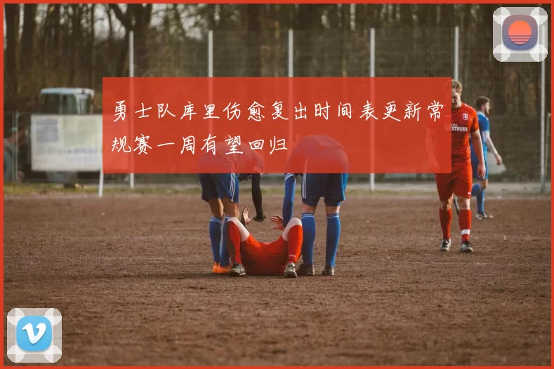 勇士队库里伤愈复出时间表更新常规赛一周有望回归