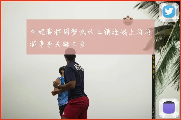 中超赛程调整武汉三镇迎战上海海港争夺关键三分