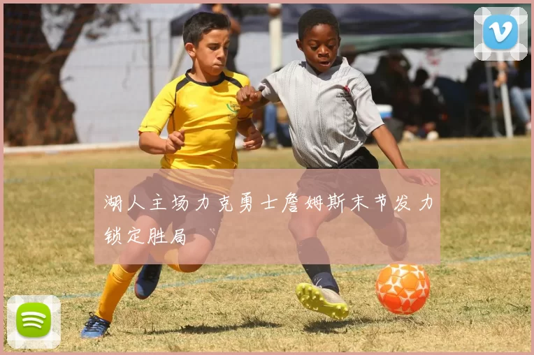 湖人主场力克勇士詹姆斯末节发力锁定胜局