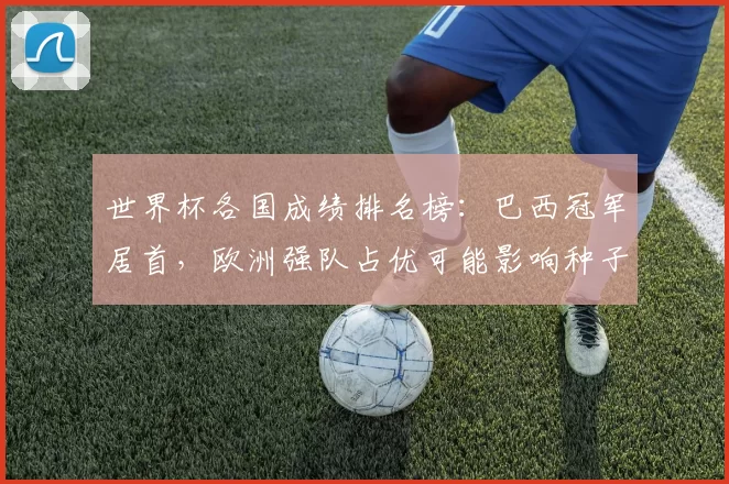 世界杯各国成绩排名榜：巴西冠军居首，欧洲强队占优可能影响种子分配