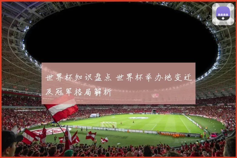 世界杯知识盘点 世界杯举办地变迁及冠军格局解析