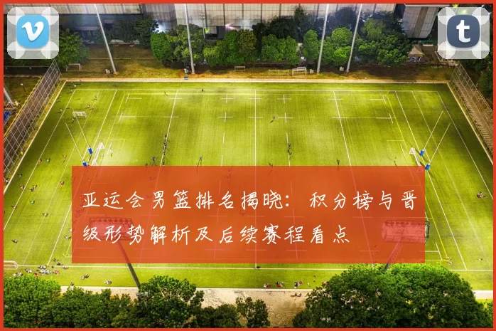 亚运会男篮排名揭晓：积分榜与晋级形势解析及后续赛程看点