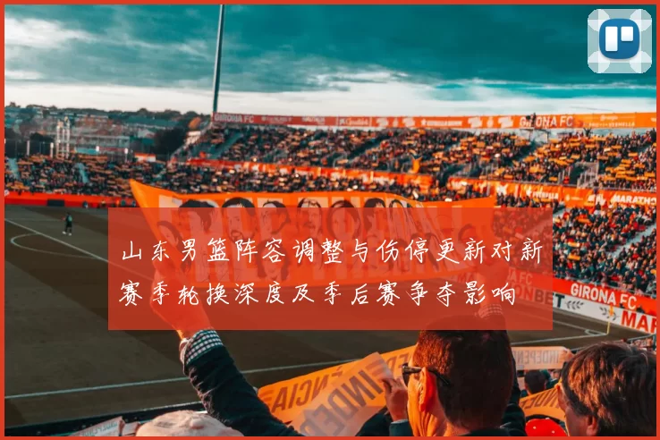 山东男篮阵容调整与伤停更新对新赛季轮换深度及季后赛争夺影响