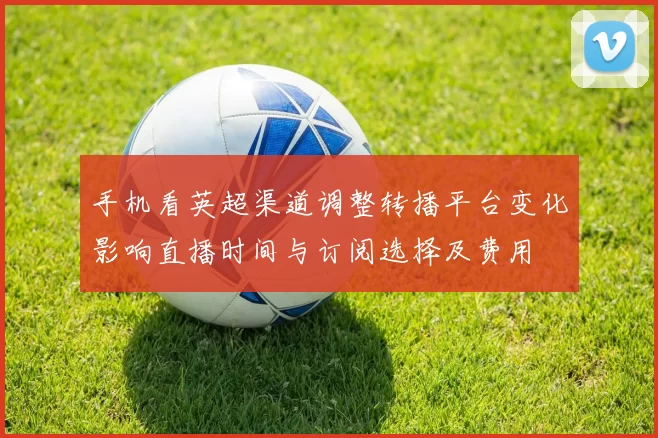 手机看英超渠道调整转播平台变化影响直播时间与订阅选择及费用