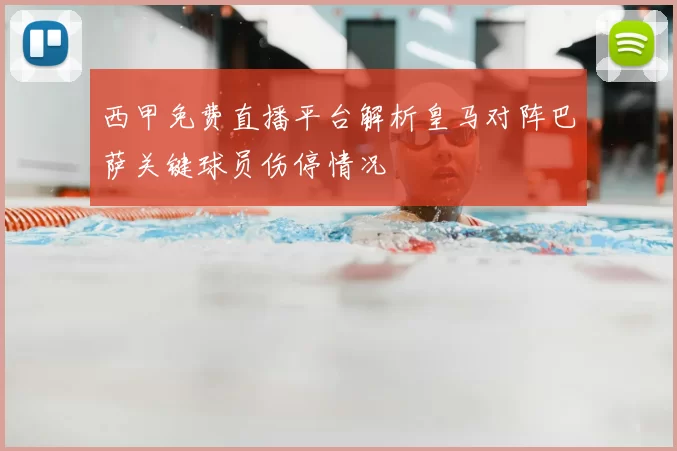 西甲免费直播平台解析皇马对阵巴萨关键球员伤停情况