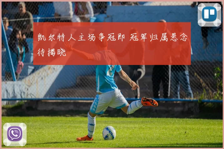 凯尔特人主场争冠即 冠军归属悬念待揭晓