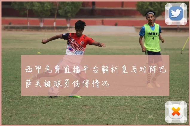 西甲免费直播平台解析皇马对阵巴萨关键球员伤停情况