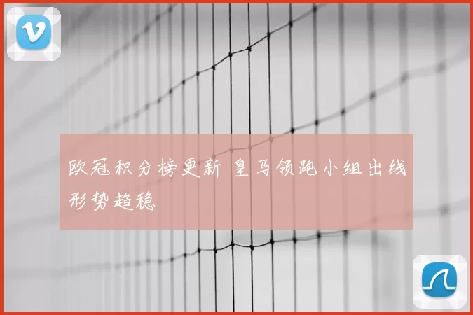 欧冠积分榜更新 皇马领跑小组出线形势趋稳