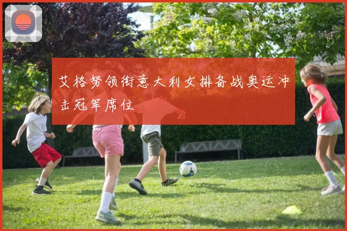 艾格努领衔意大利女排备战奥运冲击冠军席位