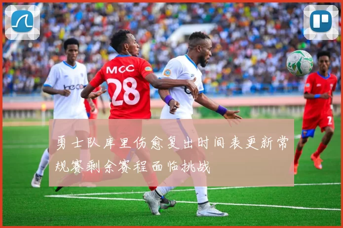 勇士队库里伤愈复出时间表更新常规赛剩余赛程面临挑战