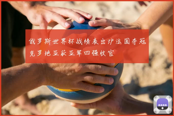 俄罗斯世界杯战绩表出炉法国夺冠克罗地亚获亚军四强收官
