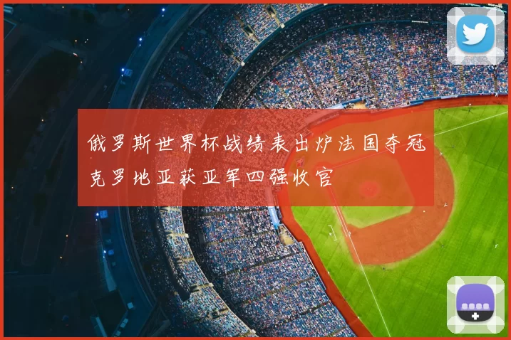 俄罗斯世界杯战绩表出炉法国夺冠克罗地亚获亚军四强收官