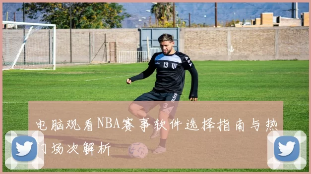 电脑观看NBA赛事软件选择指南与热门场次解析