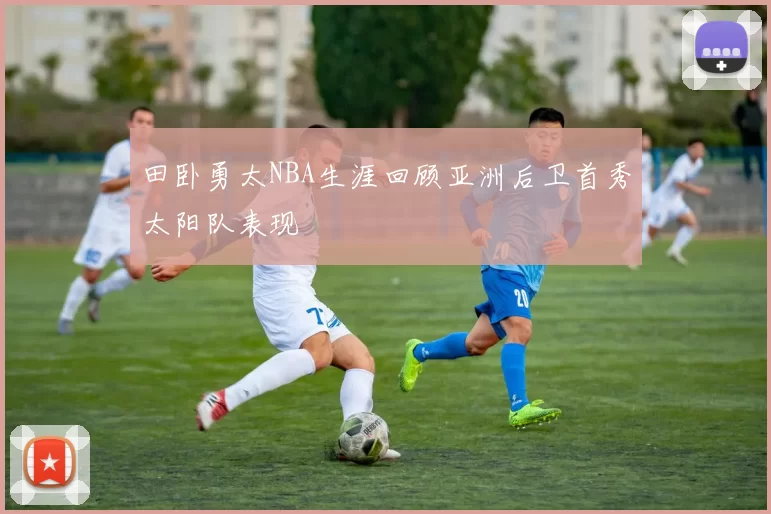 田卧勇太NBA生涯回顾亚洲后卫首秀太阳队表现