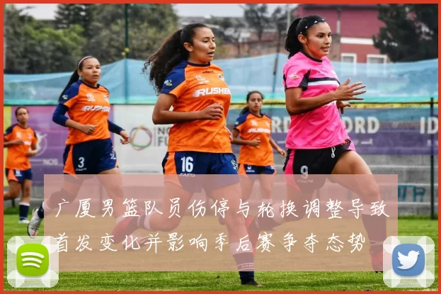 广厦男篮队员伤停与轮换调整导致首发变化并影响季后赛争夺态势