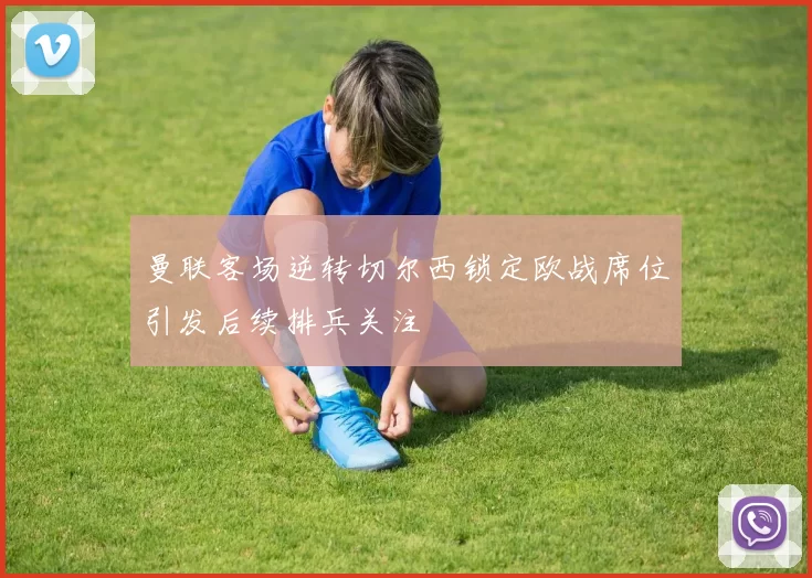 曼联客场逆转切尔西锁定欧战席位引发后续排兵关注