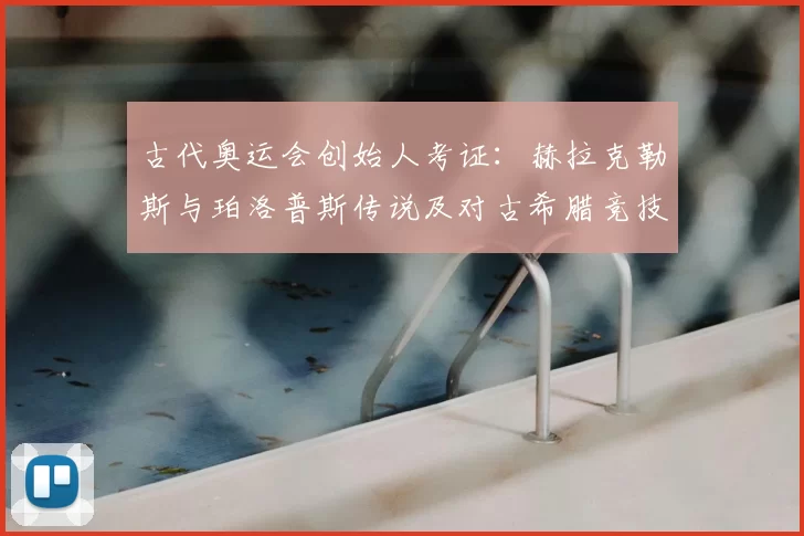 古代奥运会创始人考证:赫拉克勒斯与珀洛普斯传说及对古希腊竞技传统影响