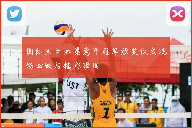 国际米兰加冕意甲冠军颁奖仪式现场回顾与精彩瞬间