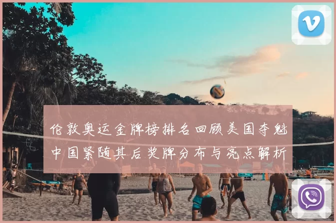 伦敦奥运金牌榜排名回顾美国夺魁中国紧随其后奖牌分布与亮点解析