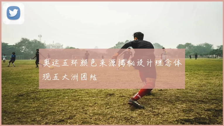 奥运五环颜色来源揭秘设计理念体现五大洲团结