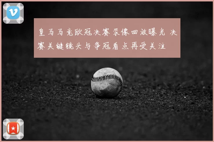 皇马马竞欧冠决赛录像回放曝光 决赛关键镜头与争冠看点再受关注