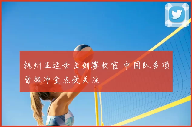 杭州亚运会击剑赛收官 中国队多项晋级冲金点受关注