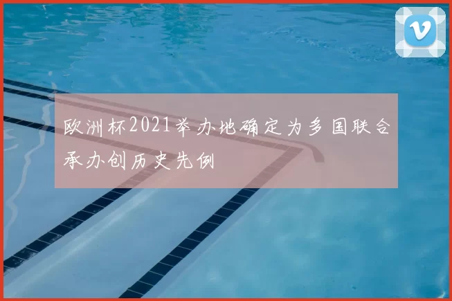 欧洲杯2021举办地确定为多国联合承办创历史先例