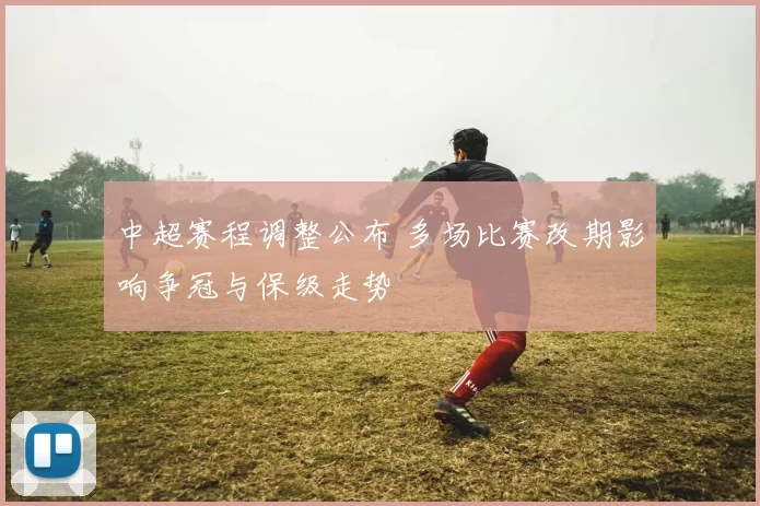 中超赛程调整公布 多场比赛改期影响争冠与保级走势