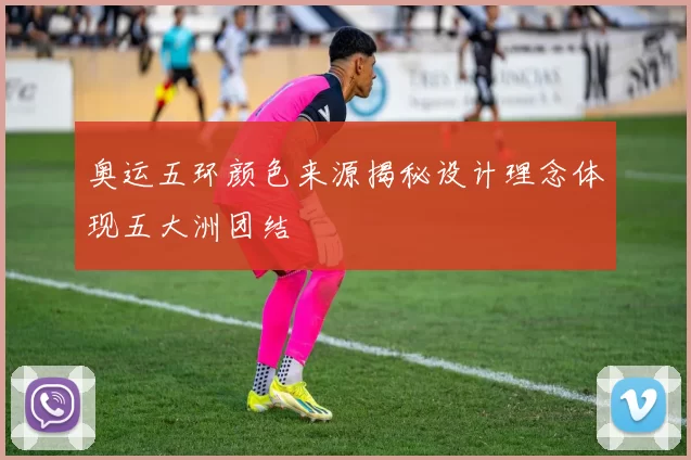 奥运五环颜色来源揭秘设计理念体现五大洲团结