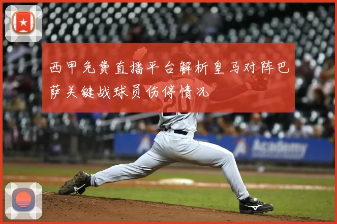 西甲免费直播平台解析皇马对阵巴萨关键战球员伤停情况