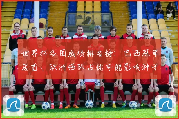 世界杯各国成绩排名榜：巴西冠军居首，欧洲强队占优可能影响种子分配