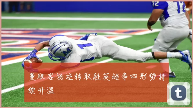 曼联客场逆转取胜英超争四形势持续升温