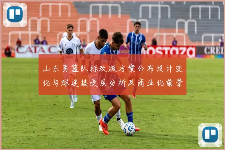 山东男篮队标改版方案公布设计变化与球迷接受度分析及商业化前景评估