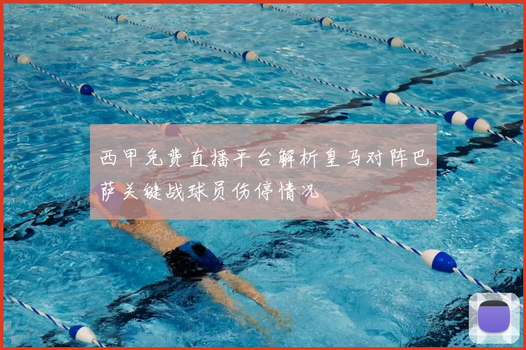 西甲免费直播平台解析皇马对阵巴萨关键战球员伤停情况