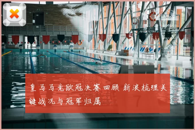 皇马马竞欧冠决赛回顾 新浪梳理关键战况与冠军归属
