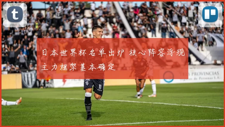 日本世界杯名单出炉 核心阵容浮现主力框架基本确定