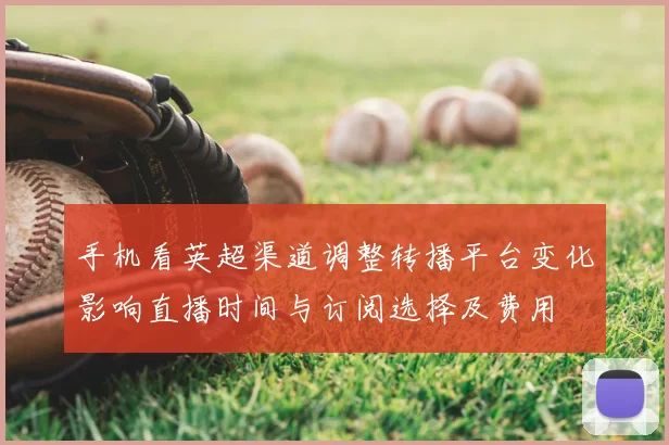 手机看英超渠道调整转播平台变化影响直播时间与订阅选择及费用