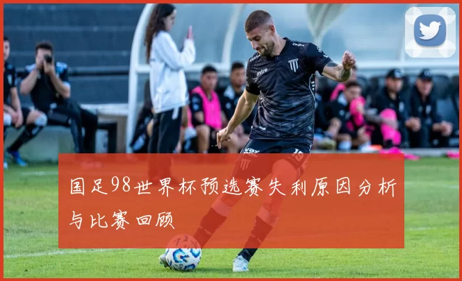 国足98世界杯预选赛失利原因分析与比赛回顾