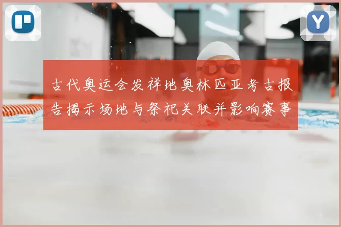 古代奥运会发祥地奥林匹亚考古报告揭示场地与祭祀关联并影响赛事解读
