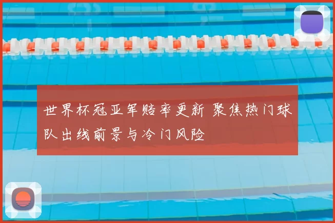 世界杯冠亚军赔率更新 聚焦热门球队出线前景与冷门风险