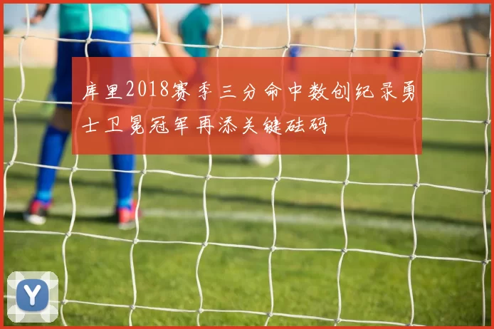 库里2018赛季三分命中数创纪录勇士卫冕冠军再添关键砝码