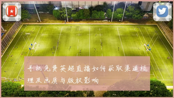 手机免费英超直播如何获取渠道梳理及画质与版权影响