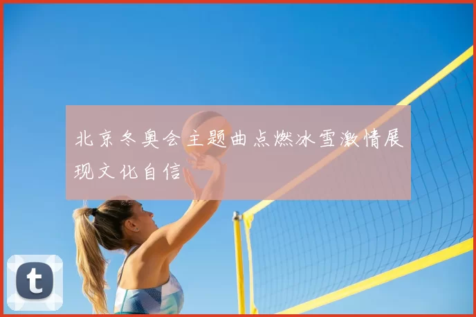 北京冬奥会主题曲点燃冰雪激情展现文化自信