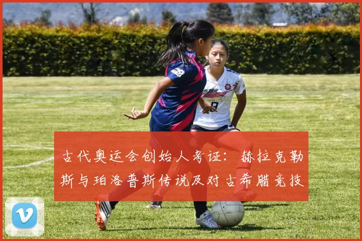 古代奥运会创始人考证:赫拉克勒斯与珀洛普斯传说及对古希腊竞技传统影响