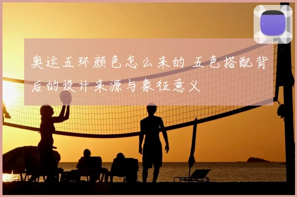 奥运五环颜色怎么来的 五色搭配背后的设计来源与象征意义