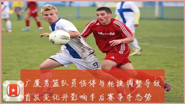 广厦男篮队员伤停与轮换调整导致首发变化并影响季后赛争夺态势