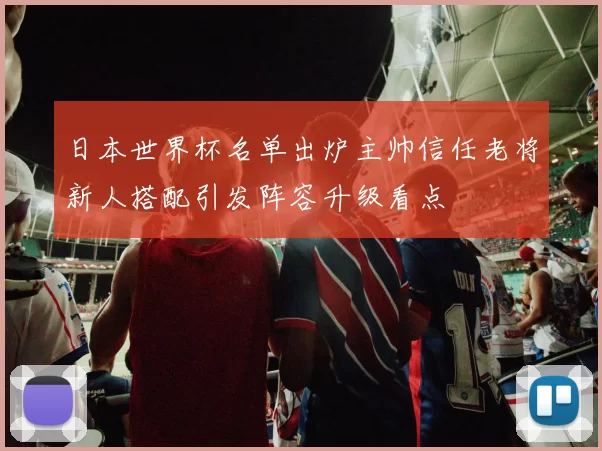 日本世界杯名单出炉主帅信任老将新人搭配引发阵容升级看点