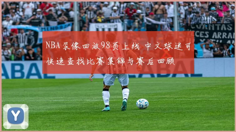 NBA录像回放98页上线 中文球迷可快速查找比赛集锦与赛后回顾